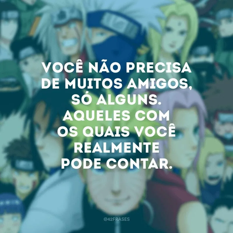 Você não precisa de muitos amigos, só alguns. Aqueles com os quais você realmente pode contar.