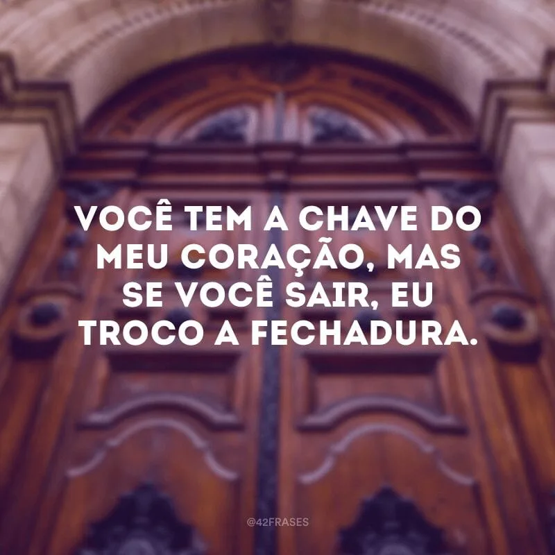 Você tem a chave do meu coração, mas se você sair, eu troco a fechadura.