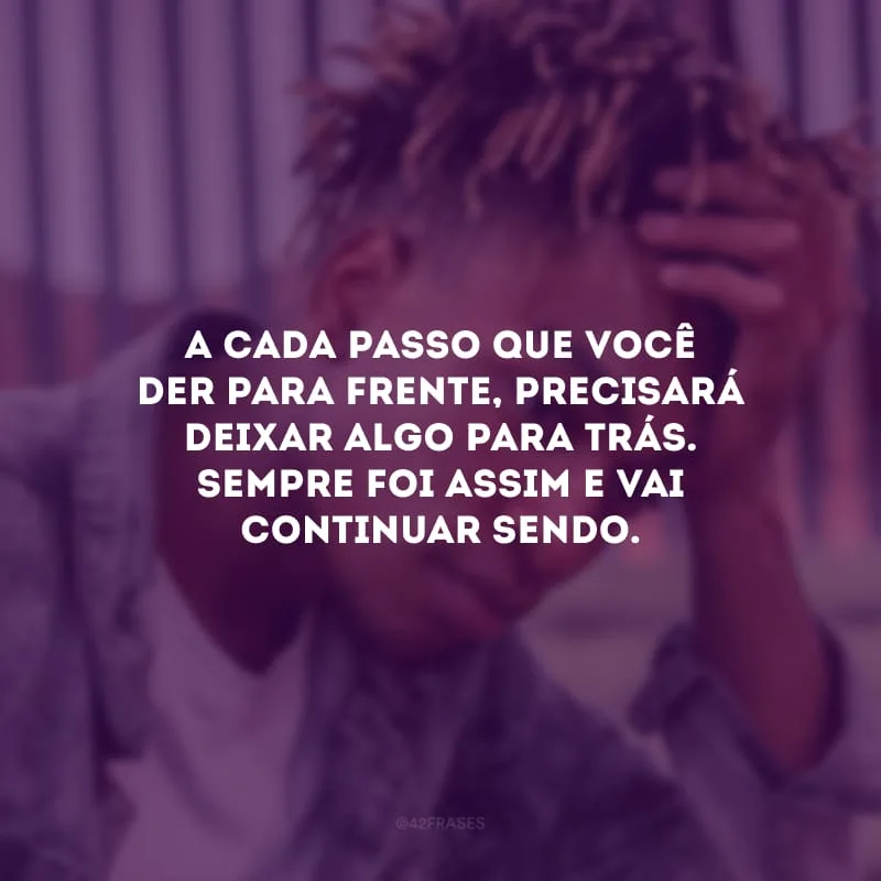 A cada passo que você der para frente, precisará deixar algo para trás. Sempre foi assim e vai continuar sendo.