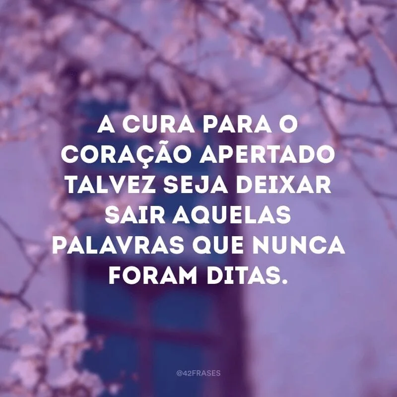 A cura para o coração apertado talvez seja deixar sair aquelas palavras que nunca foram ditas.