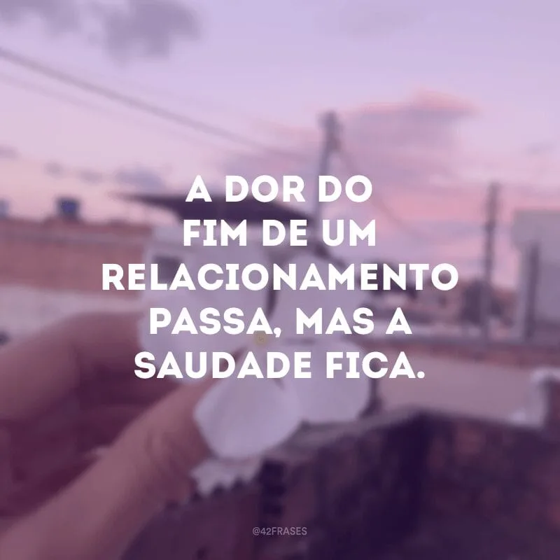 A dor do fim de um relacionamento passa, mas a saudade fica.