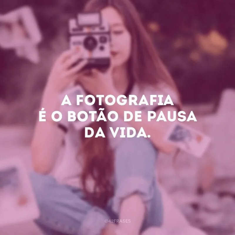 A fotografia é o botão de pausa da vida.

