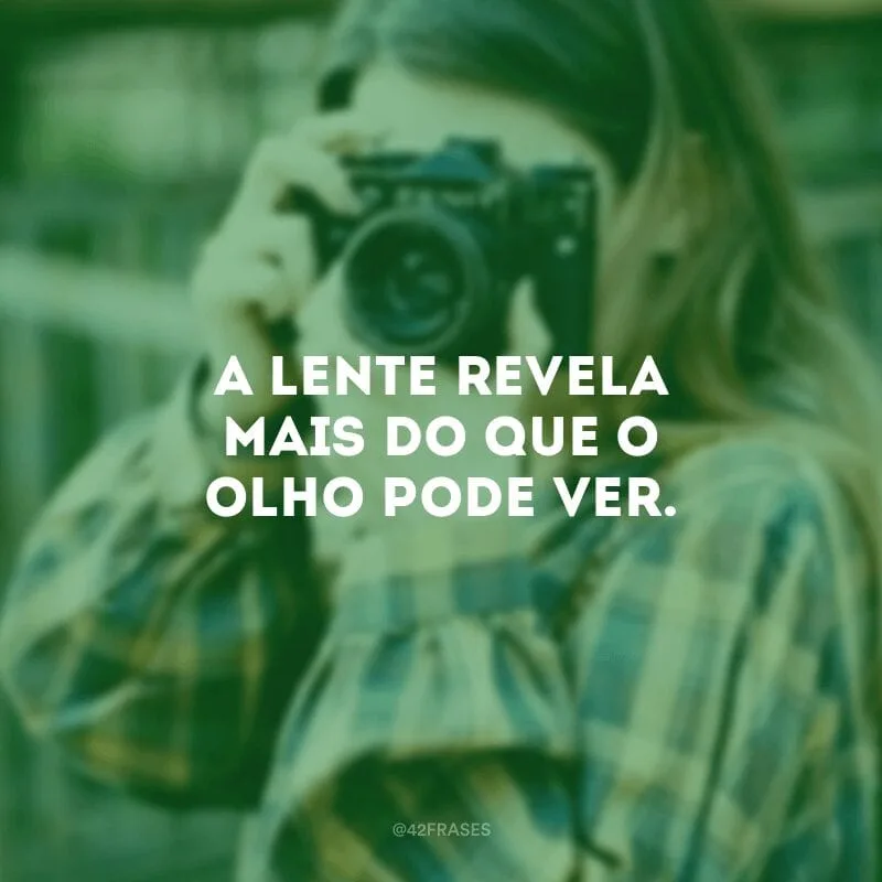 A lente revela mais do que o olho pode ver.
