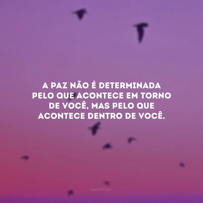 A paz não é determinada pelo que acontece em torno de você, mas pelo que acontece dentro de você.