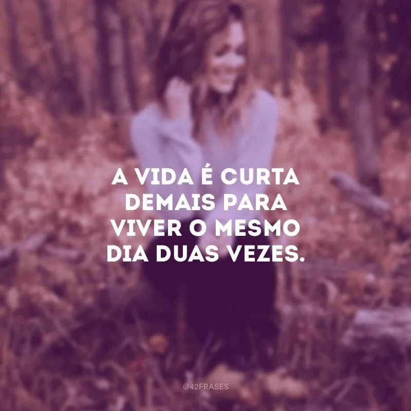 A vida é curta demais para viver o mesmo dia duas vezes.