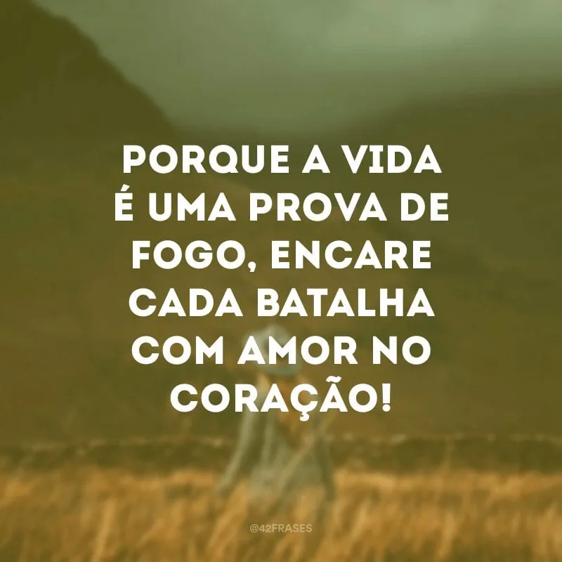 Porque a vida é uma prova de fogo, encare cada batalha com amor no coração!