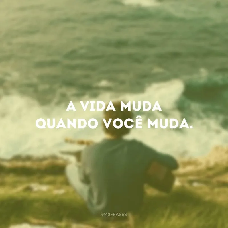 A vida muda quando você muda.