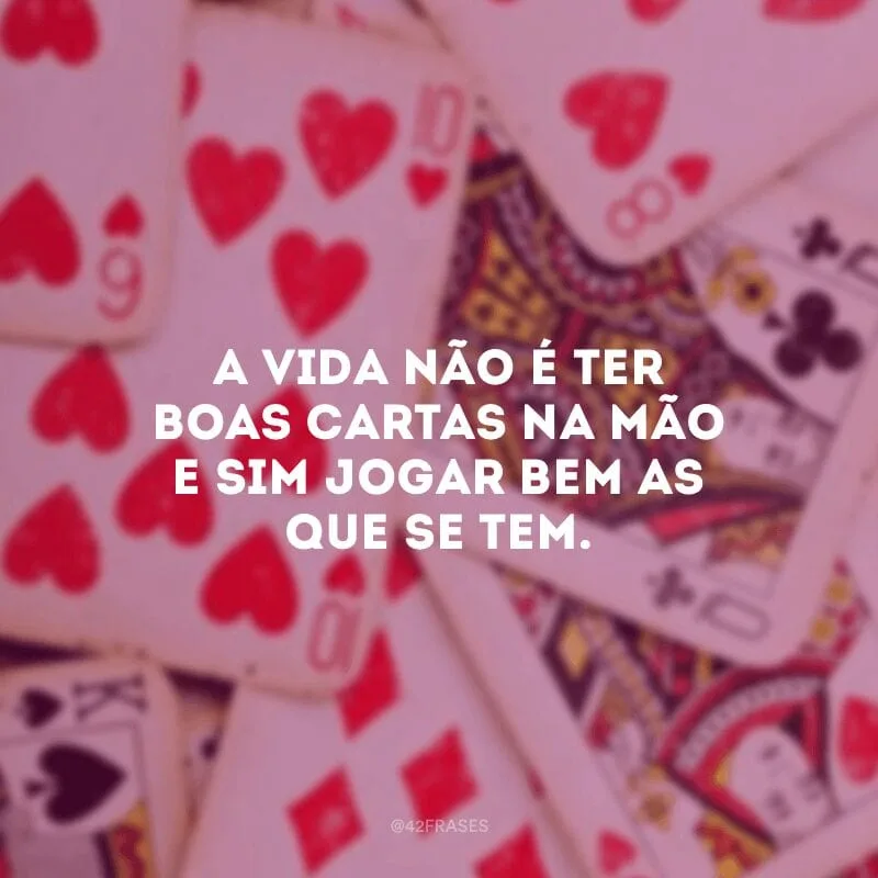A vida não é ter boas cartas na mão e sim jogar bem as que se tem.