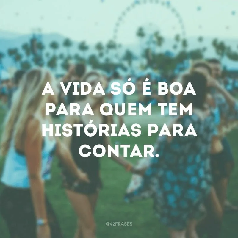 A vida só é boa para quem tem histórias para contar.