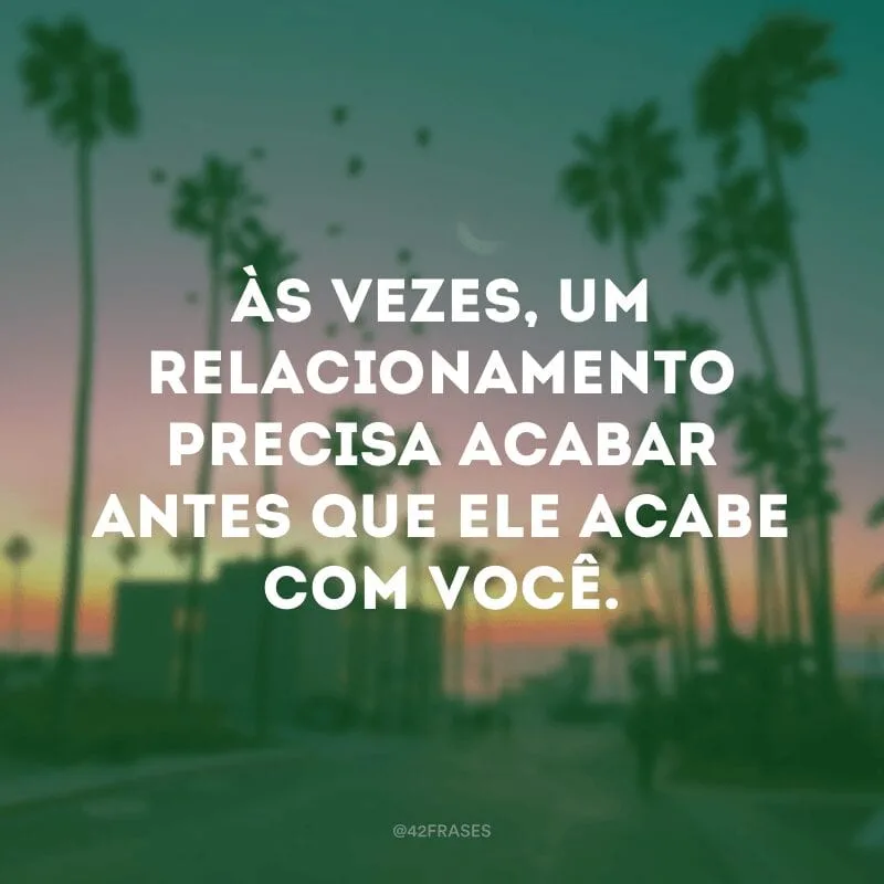 Às vezes, um relacionamento precisa acabar antes que ele acabe com você.