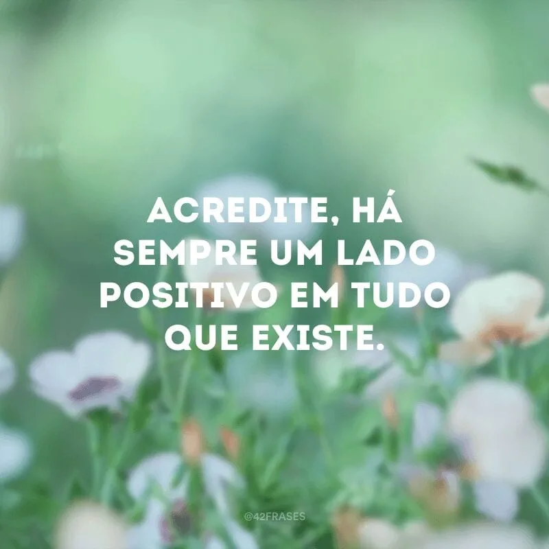 Acredite, há sempre um lado positivo em tudo que existe.