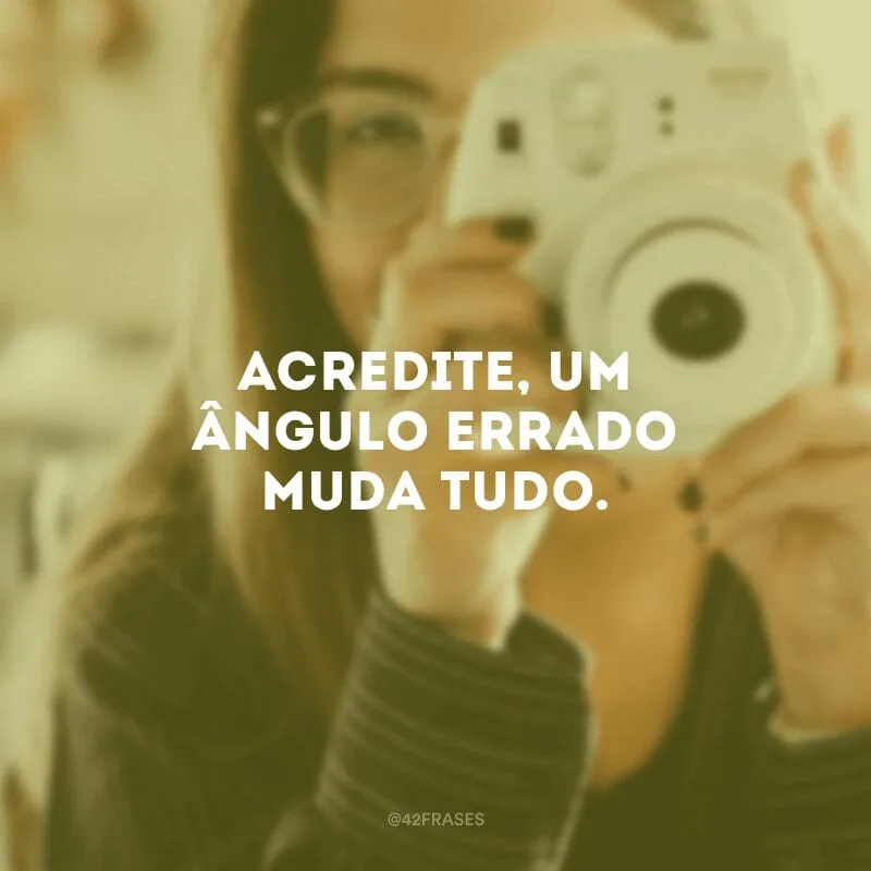 Acredite, um ângulo errado muda tudo.
