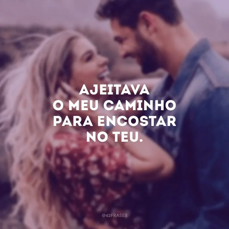 Ajeitava o meu caminho para encostar no teu.