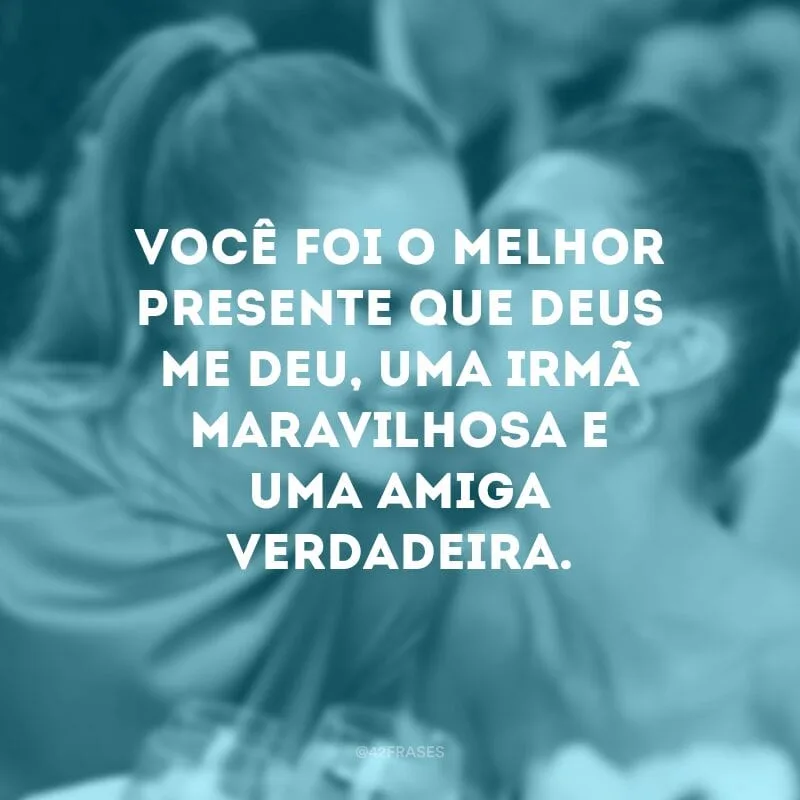 Você foi o melhor presente que Deus me deu, uma irmã maravilhosa e uma amiga verdadeira.
