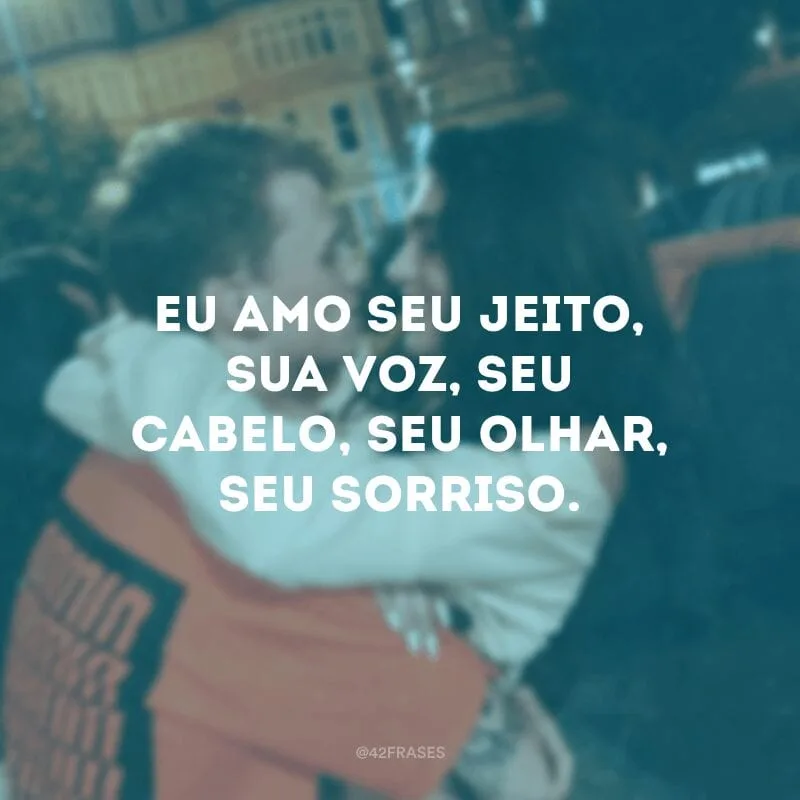 Eu amo seu jeito, sua voz, seu cabelo, seu olhar, seu sorriso. 