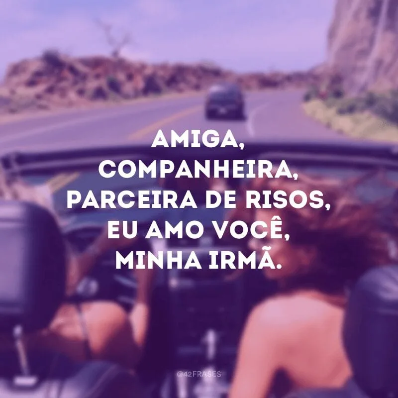 Amiga, companheira, parceira de risos, eu amo você, minha irmã.