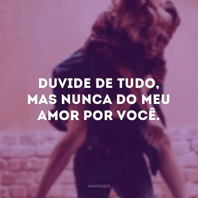 Duvide de tudo, mas nunca do meu amor por você. 