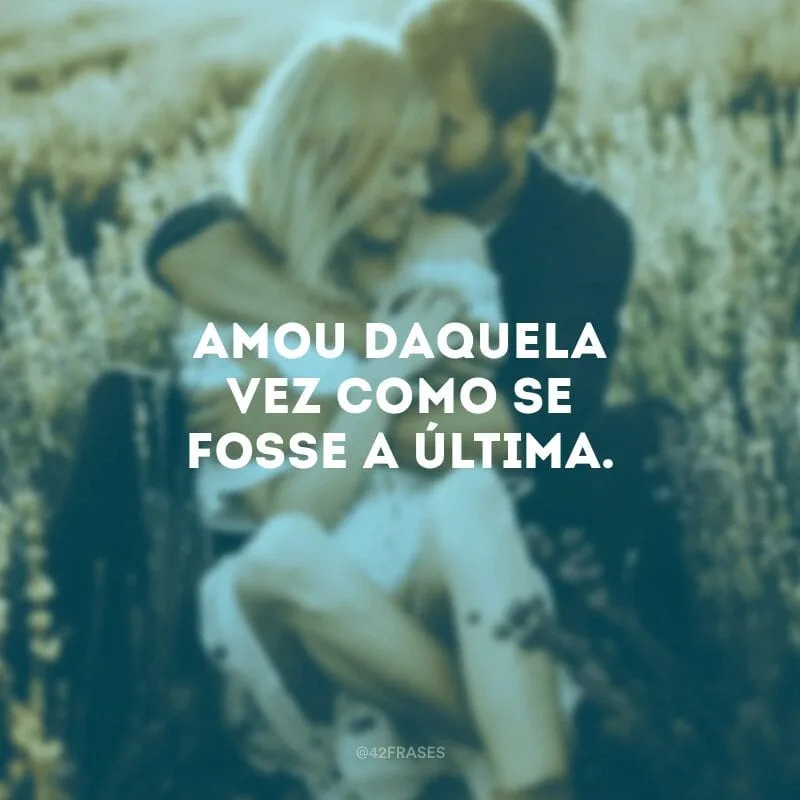 Amou daquela vez como se fosse a última.