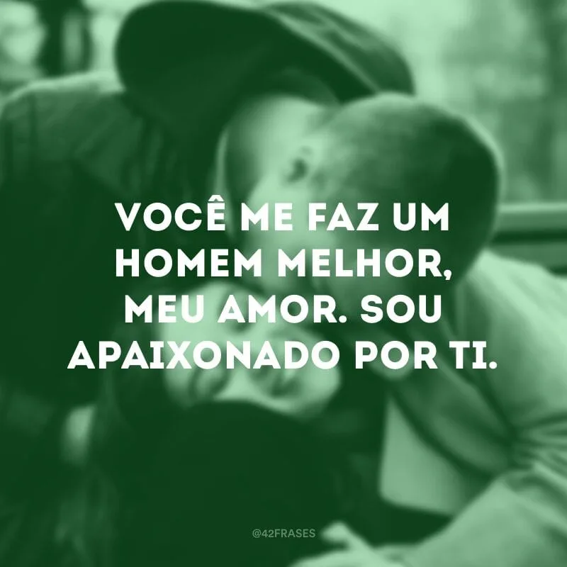 Você me faz um homem melhor, meu amor. Sou apaixonado por ti.