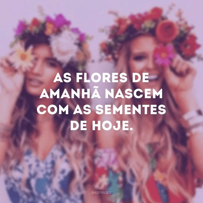 As flores de amanhã nascem com as sementes de hoje.