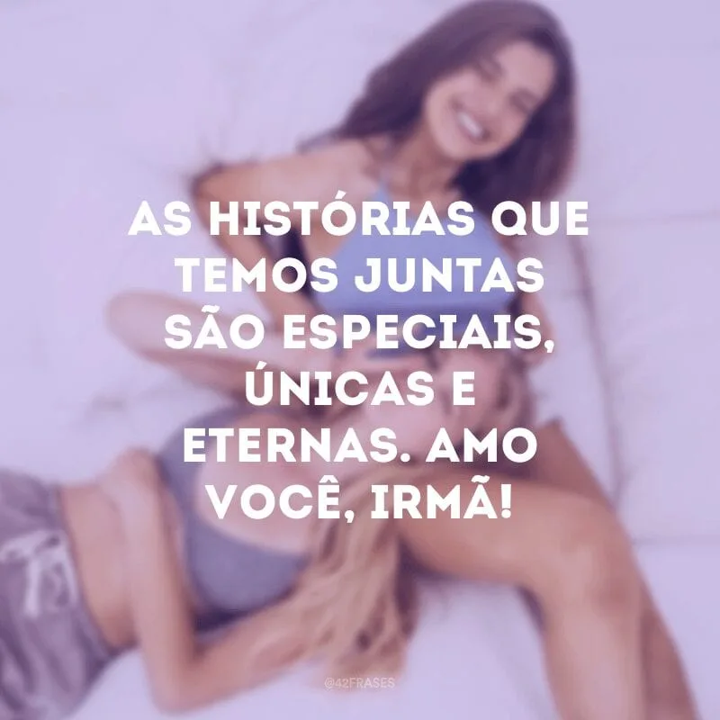 As histórias que temos juntas são especiais, únicas e eternas. Amo você, irmã!