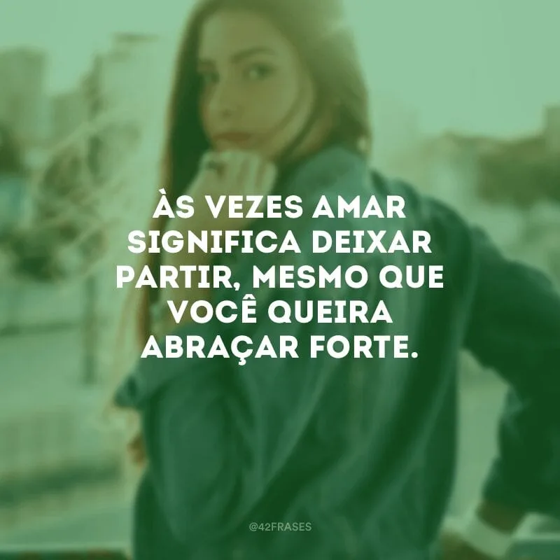 Às vezes amar significa deixar partir, mesmo que você queira abraçar forte.