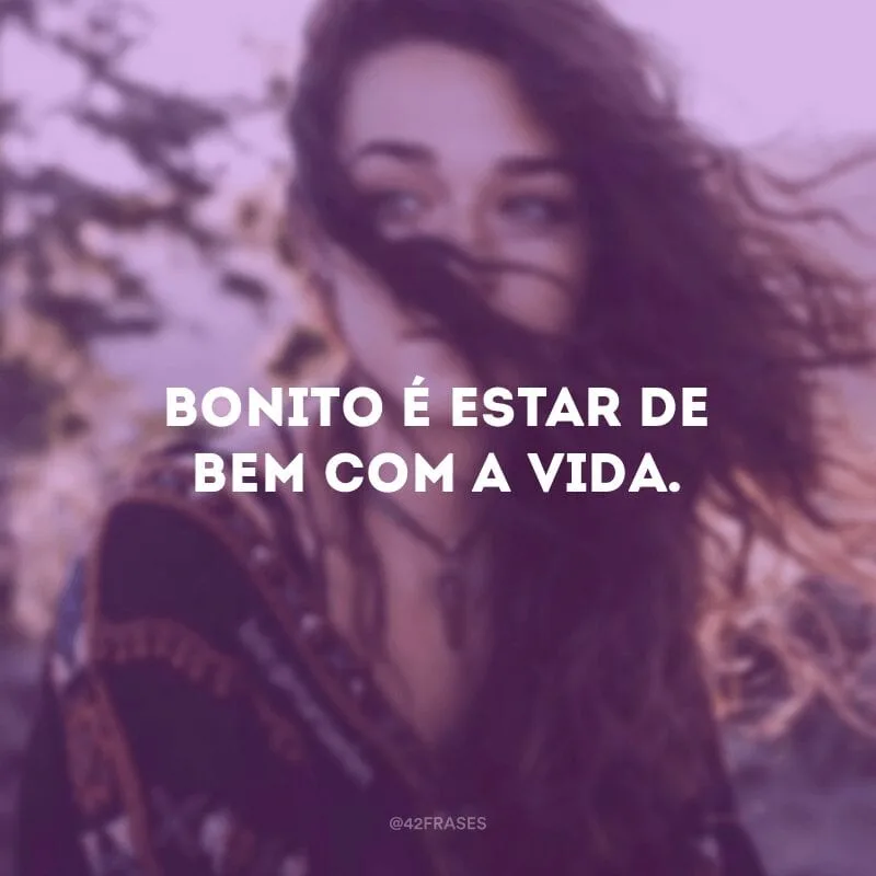 Bonito é estar de bem com a vida.