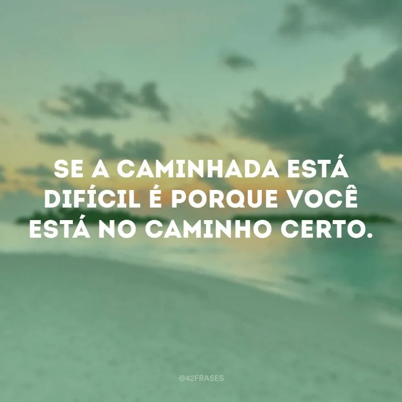 Se a caminhada está difícil é porque você está no caminho certo.