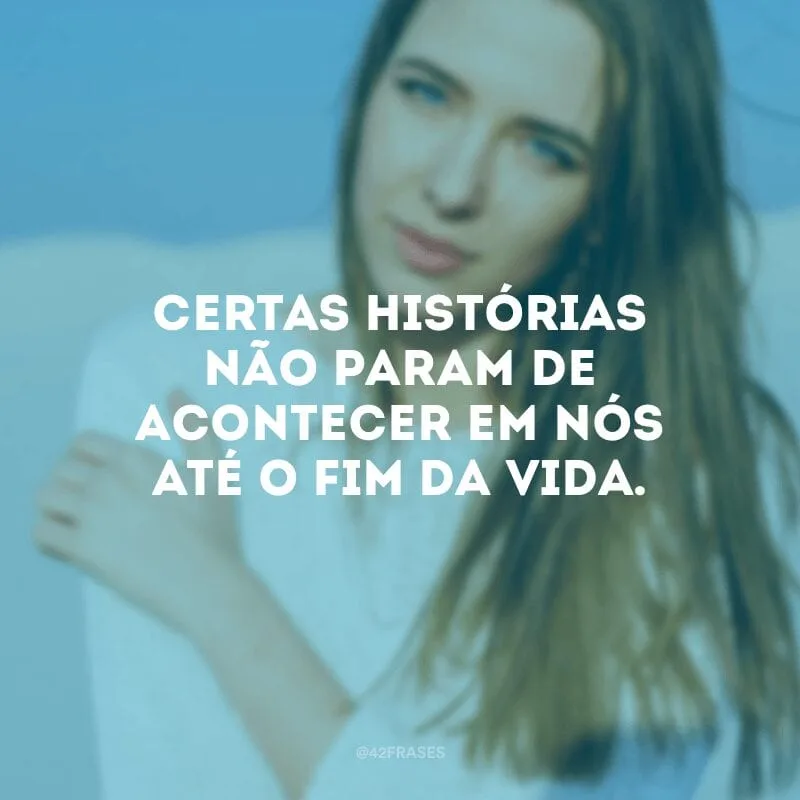 Certas histórias não param de acontecer em nós até o fim da vida.
