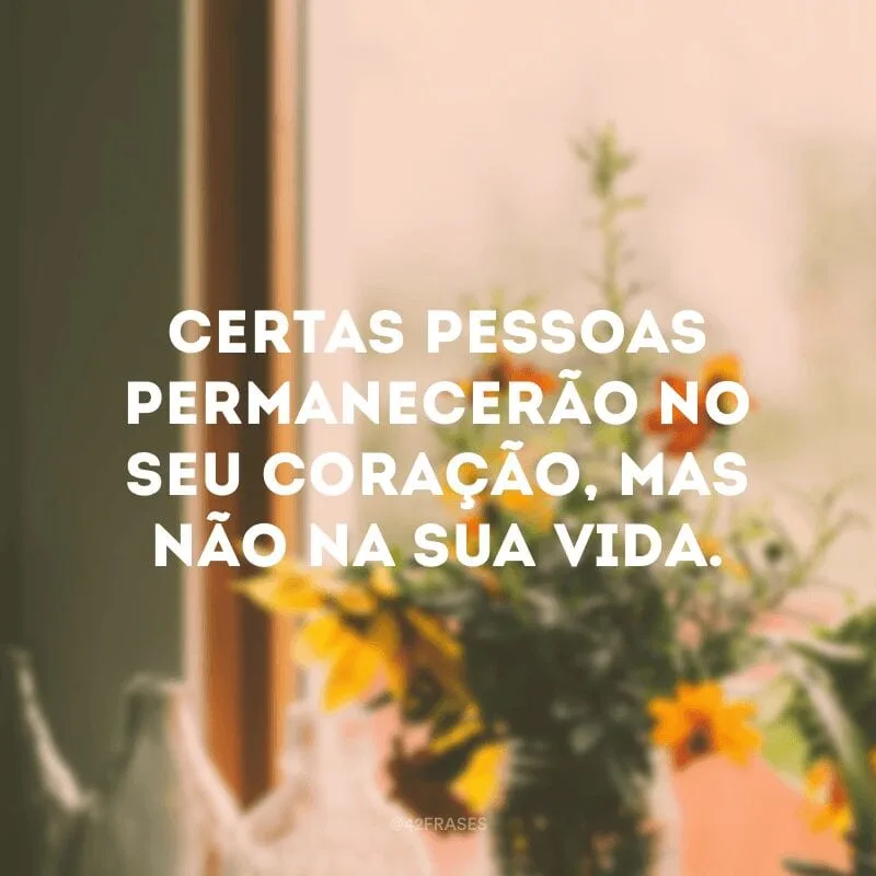 Certas pessoas permanecerão no seu coração, mas não na sua vida.