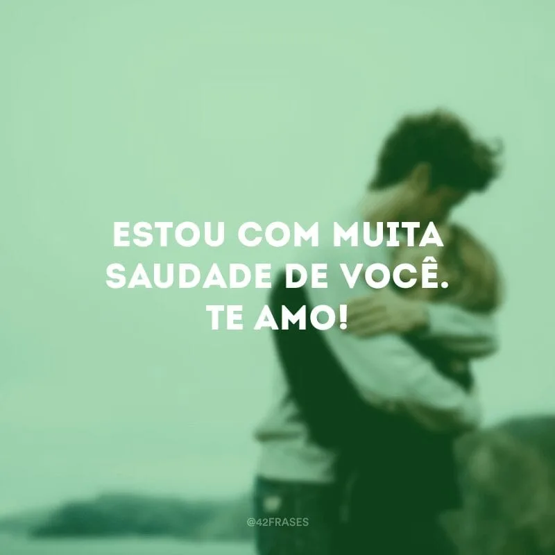 Estou com muita saudade de você. Te amo!