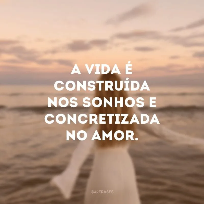 A vida é construída nos sonhos e concretizada no amor.