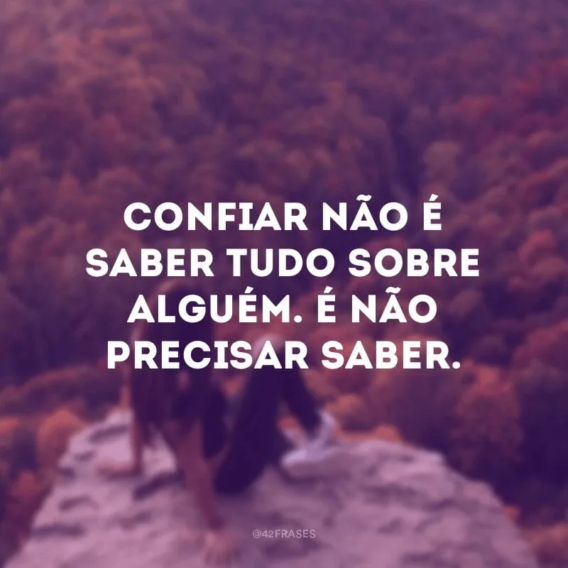 Confiar não é saber tudo sobre alguém. É não precisar saber.