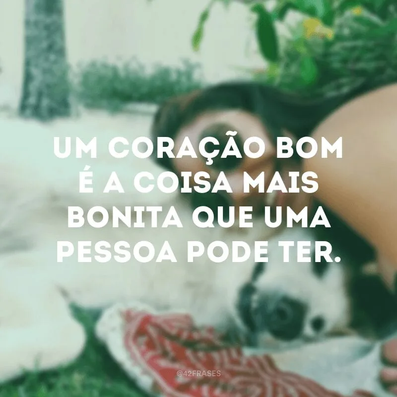 Um coração bom é a coisa mais bonita que uma pessoa pode ter.
