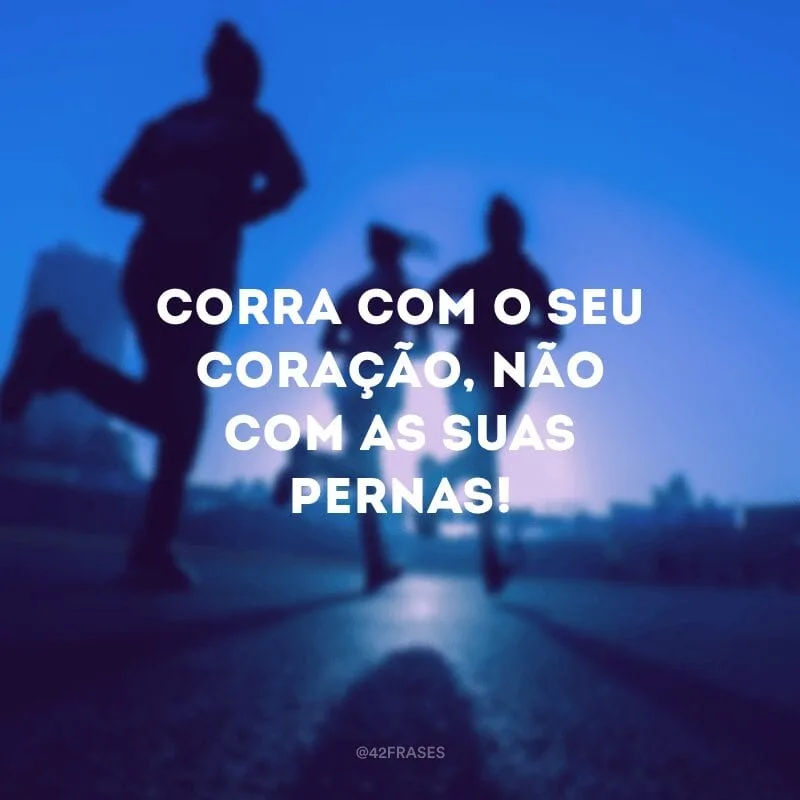 Corra com o seu coração, não com as suas pernas!