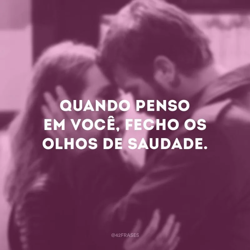 Quando penso em você, fecho os olhos de saudade. 