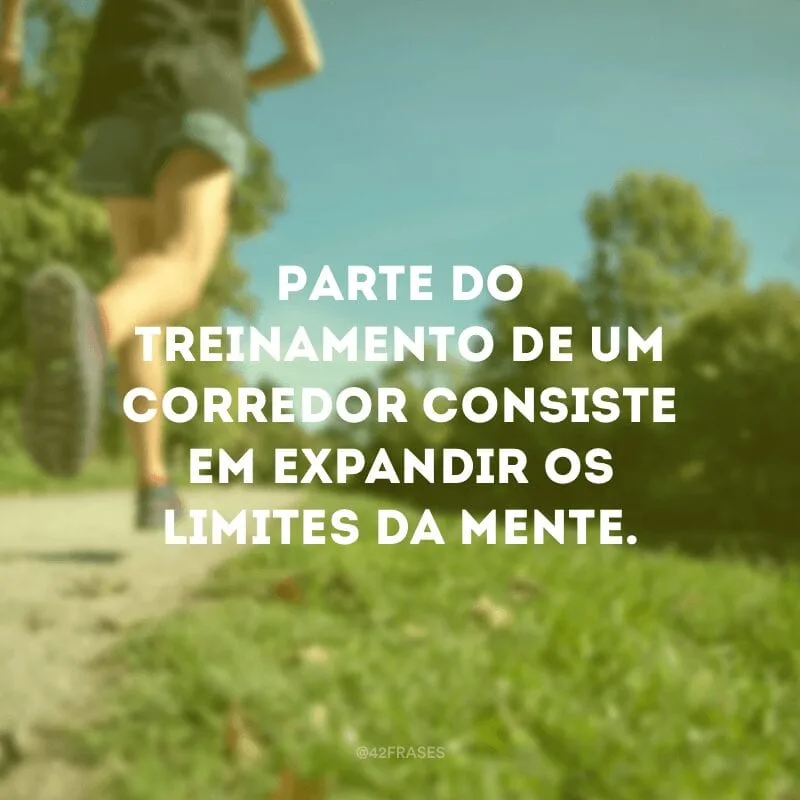 Parte do treinamento de um corredor consiste em expandir os limites da mente.