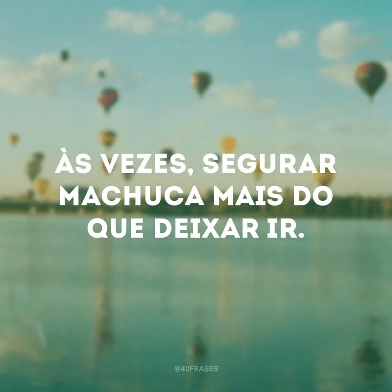 Às vezes, segurar machuca mais do que deixar ir.