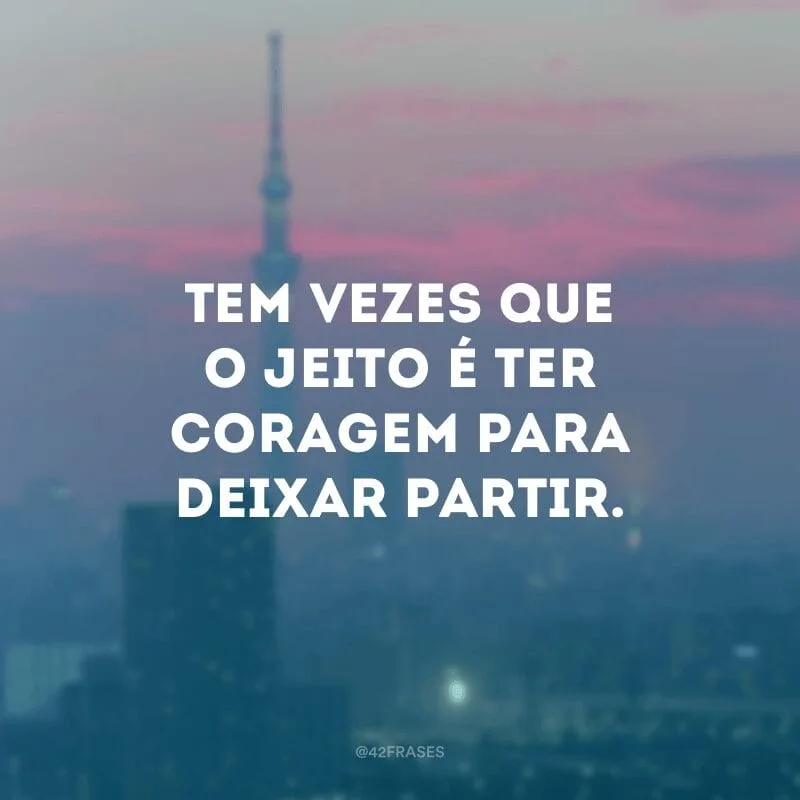Tem vezes que o jeito é ter coragem para deixar partir.