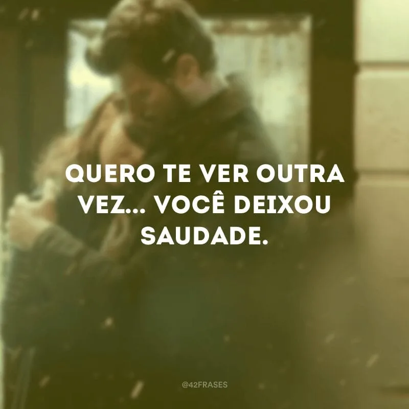 Quero te ver outra vez... Você deixou saudade.
