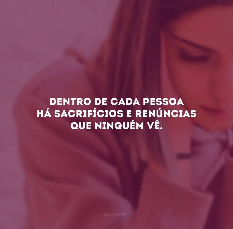 Dentro de cada pessoa há sacrifícios e renúncias que ninguém vê.