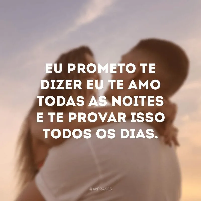 Eu prometo te dizer eu te amo todas as noites e te provar isso todos os dias.