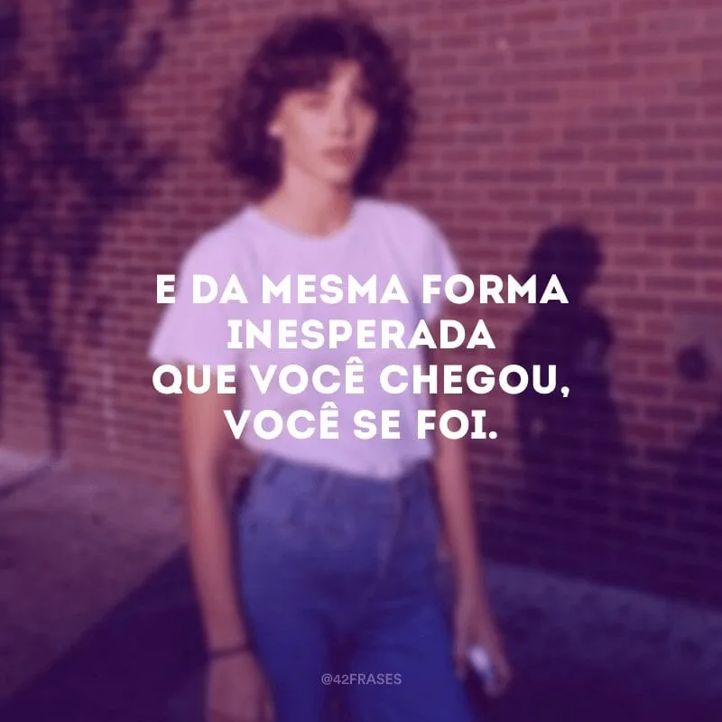 E da mesma forma inesperada que você chegou, você se foi.
