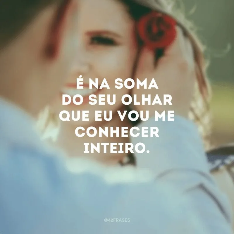 É na soma do seu olhar que eu vou me conhecer inteiro.