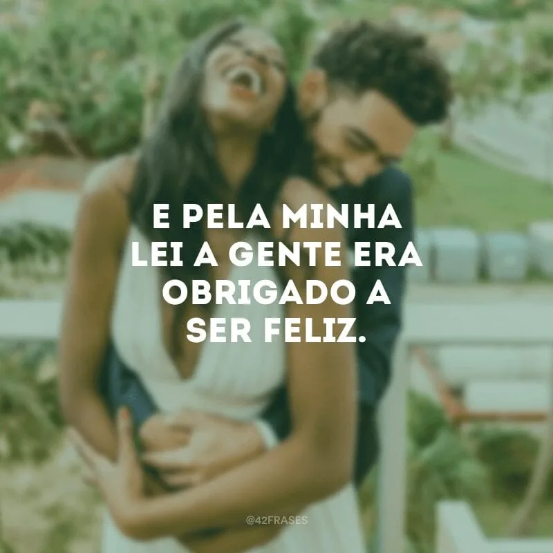 E pela minha lei a gente era obrigado a ser feliz.