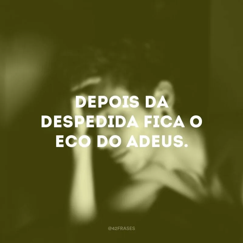 Depois da despedida fica o eco do adeus.