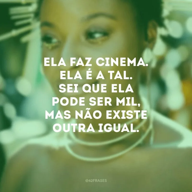 Ela faz cinema. Ela é a tal. Sei que ela pode ser mil, mas não existe outra igual.