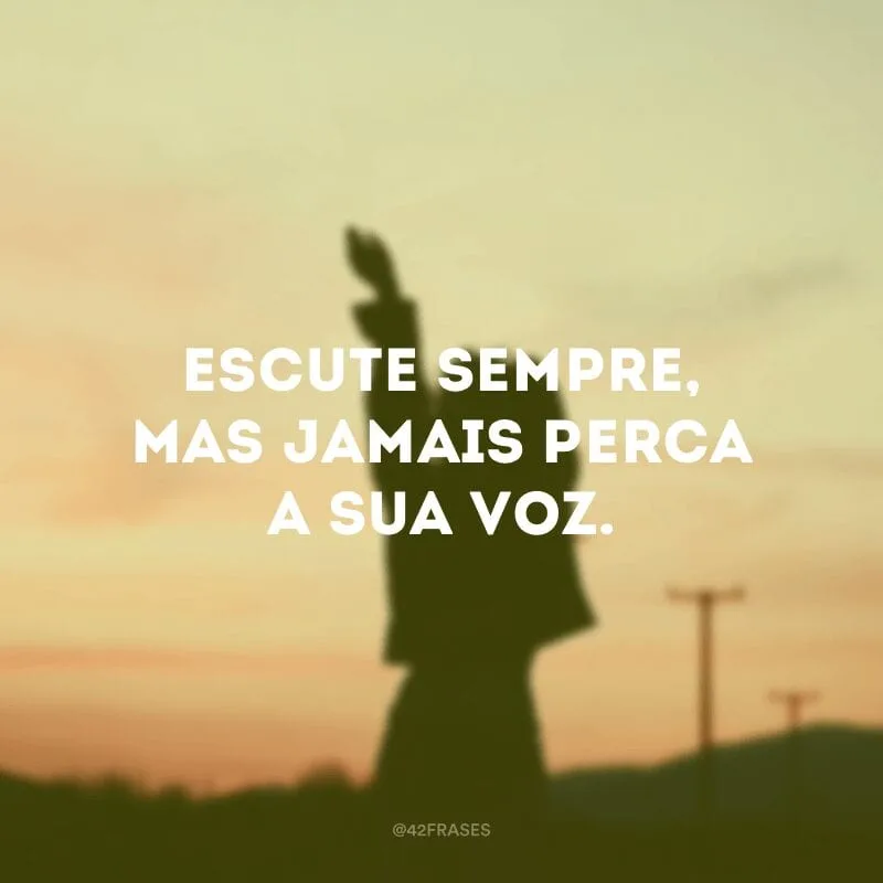 Escute sempre, mas jamais perca a sua voz.