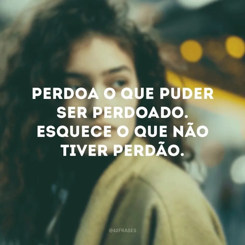 Perdoa o que puder ser perdoado. Esquece o que não tiver perdão. 