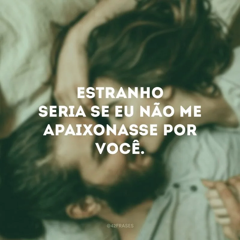 Estranho seria se eu não me apaixonasse por você. 